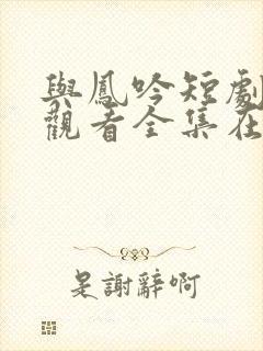 与凤吟短剧免费观看全集在线播放