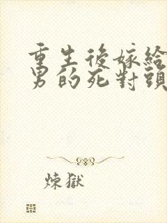 重生后嫁给了渣男的死对头短剧