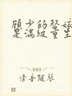 顾少的替嫁甜妻是满级重生大佬全文免费阅读