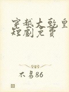 穿越大乾皇太子短剧免费