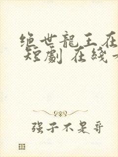 绝世龙王在都市 短剧 在线看