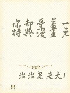 你却爱着一个他特典漫画免费阅读