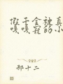 假千金被真千金嘎嘎宠的小说