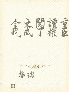 全文阅读重生后我成了权臣的掌中娇