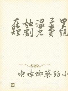 在她温柔里沦陷短剧免费观看