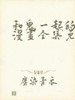 和鬼一起的男主漫画全集免费