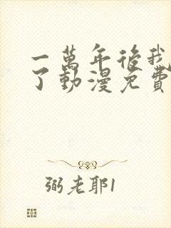 一万年后我无敌了动漫免费观看