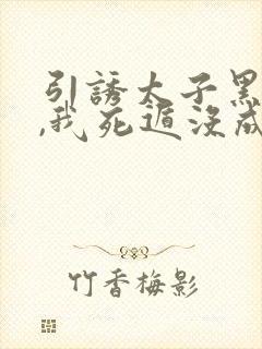 引诱太子黑化后,我死遁没成功