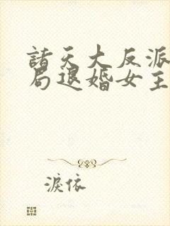 诸天大反派之开局退婚女主txt