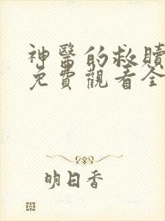 神医的救赎短剧免费观看全集完整