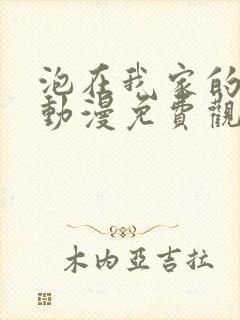 泡在我家的辣妹动漫免费观看第一季