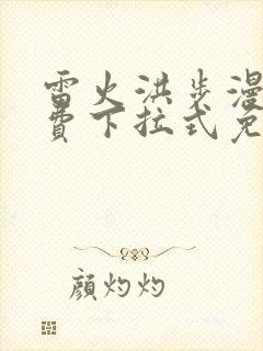 雷火洪步漫画免费下拉式免费阅读