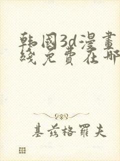 韩国3d漫画在线免费在哪看