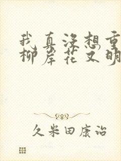 我真没想重生啊柳岸花又明全文阅读免费