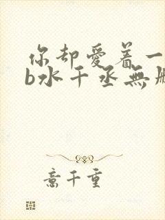 你却爱着一个sb水千丞无删减版全文免费阅读