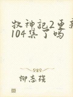 牧神记2更新到104集了吗