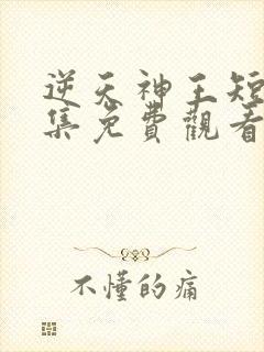 逆天神王短剧全集免费观看