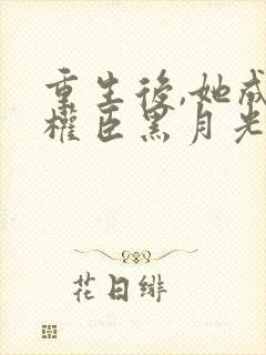 重生后,她成了权臣黑月光在线阅读