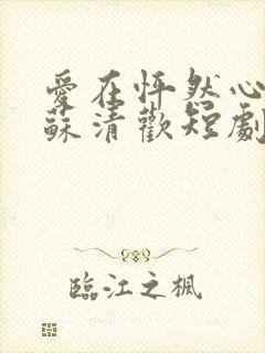 爱在怦然心动时苏清欢短剧免费观看