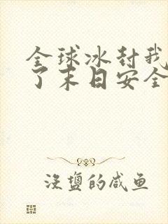 全球冰封我打造了末日安全屋张奕全篇