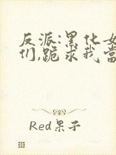 反派:黑化女主们,跪求我当坏人