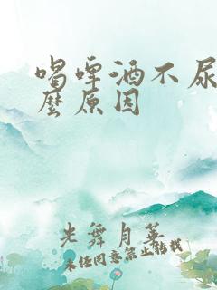 喝啤酒不尿是什么原因