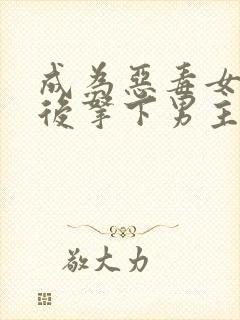 成为恶毒女配之后拿下男主完整版播放