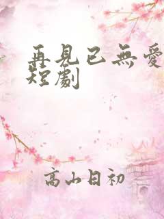 再见已无爱无恨短剧