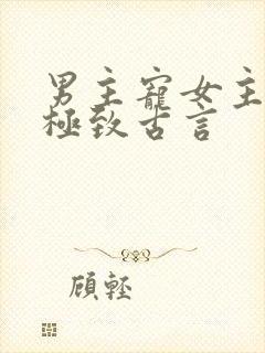 男主宠女主宠到极致古言