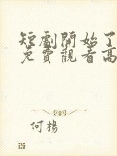 短剧开始了全集免费观看高清