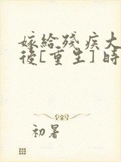 嫁给残疾大佬之后[重生] 时已晚