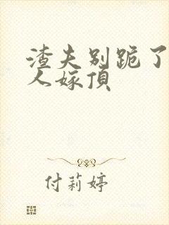 渣夫别跪了,夫人嫁顶