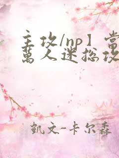 主攻/np】当万人迷总攻成为路人炮灰后