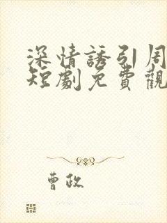 深情诱引周宴京短剧免费观看最新章节列表