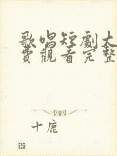 歌唱短剧大全免费观看完整版