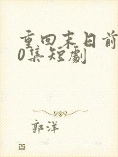 重回末日前100集短剧