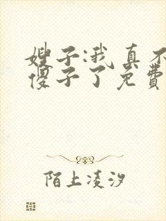 嫂子:我真不是傻子了免费阅读