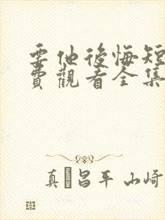 要他后悔短剧免费观看全集