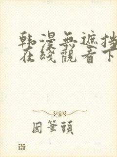 韩漫无遮挡免费在线观看下拉式