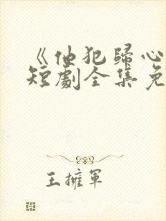 《他犯归心动》短剧全集免费播放在