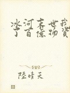 冰河末世我囤积了百亿物资完整版