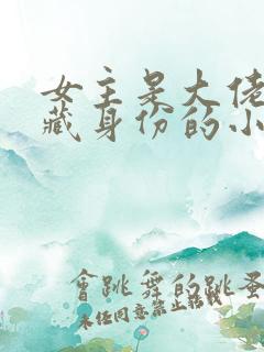 女主是大佬,隐藏身份的小说