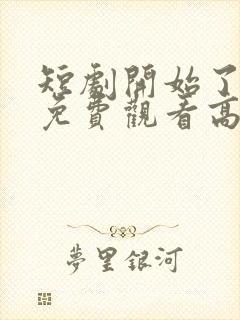 短剧开始了全集免费观看高清