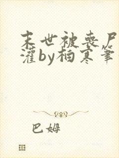 末世被丧尸们浇灌by柏寒笔趣阁免费阅