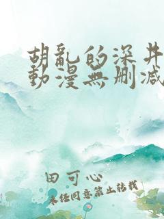 胡乱的深井见君动漫无删减