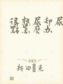 很想尿却尿一点点怎么办