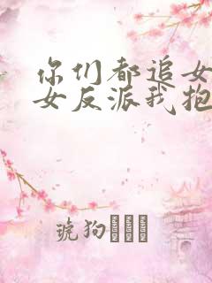 你们都追女主那女反派我抱走了免费阅读