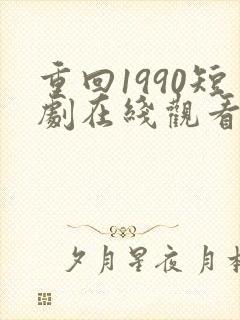 重回1990短剧在线观看免费高清
