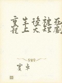 重生后被死渣男宠上天短剧在线观看