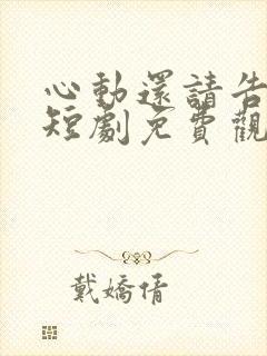 心动还请告诉我短剧免费观看全集